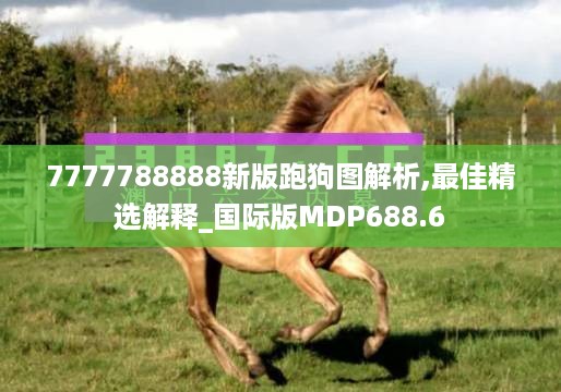 7777788888新版跑狗图解析,最佳精选解释_国际版MDP688.6