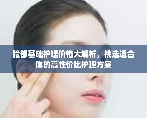 脸部基础护理价格大解析，挑选适合你的高性价比护理方案