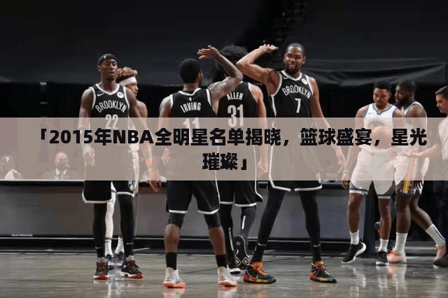 「2015年NBA全明星名单揭晓，篮球盛宴，星光璀璨」