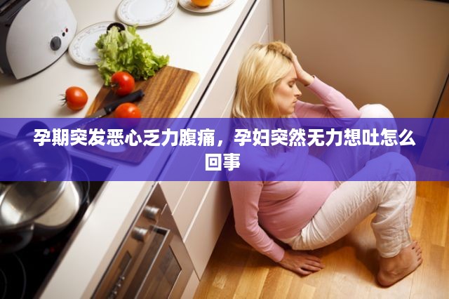 孕期突发恶心乏力腹痛，孕妇突然无力想吐怎么回事 