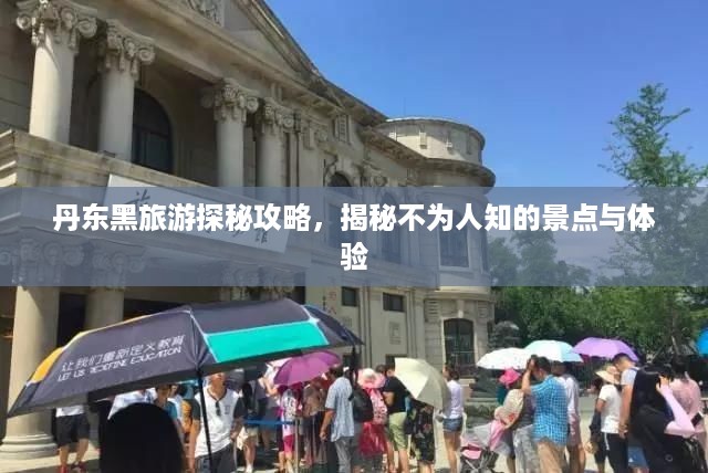 丹东黑旅游探秘攻略，揭秘不为人知的景点与体验