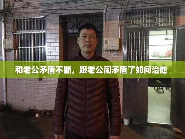 和老公矛盾不断，跟老公闹矛盾了如何治他 