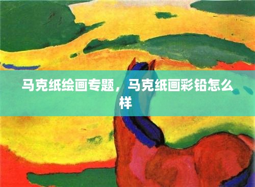 马克纸绘画专题，马克纸画彩铅怎么样 