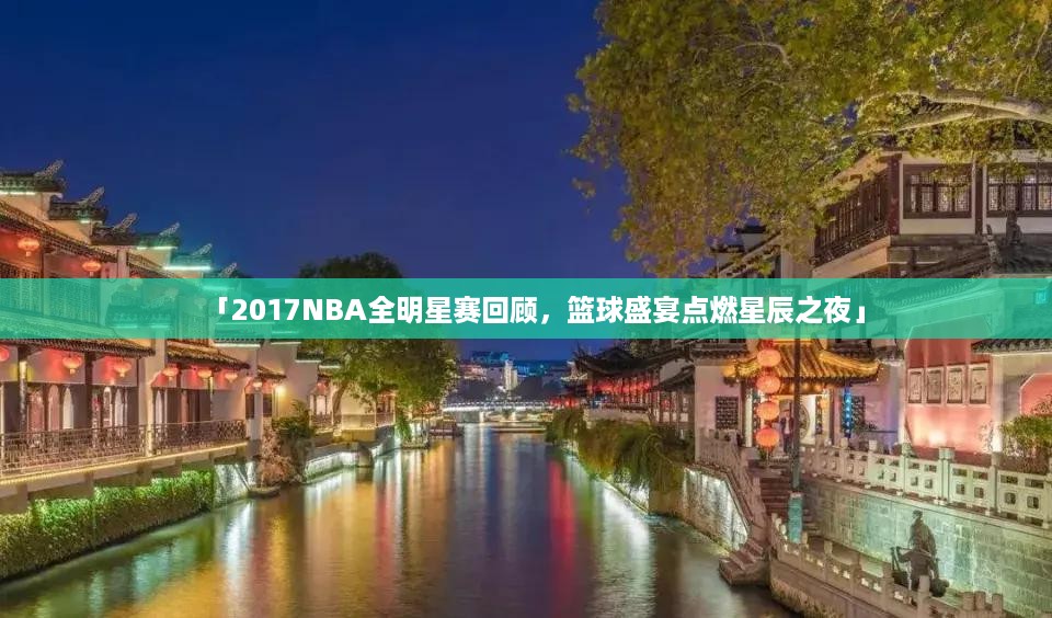 「2017NBA全明星赛回顾，篮球盛宴点燃星辰之夜」