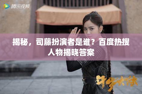 揭秘，司藤扮演者是谁？百度热搜人物揭晓答案