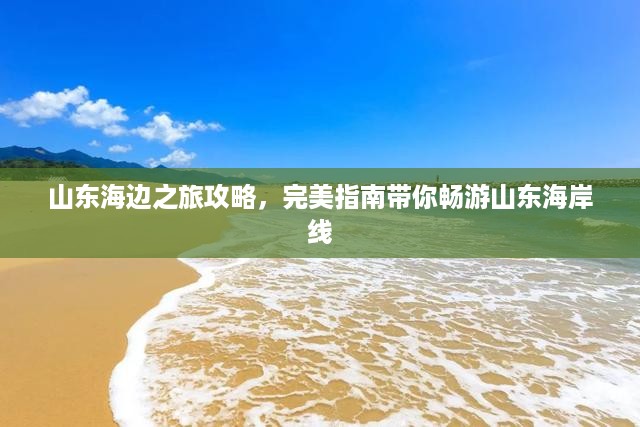 山东海边之旅攻略，完美指南带你畅游山东海岸线