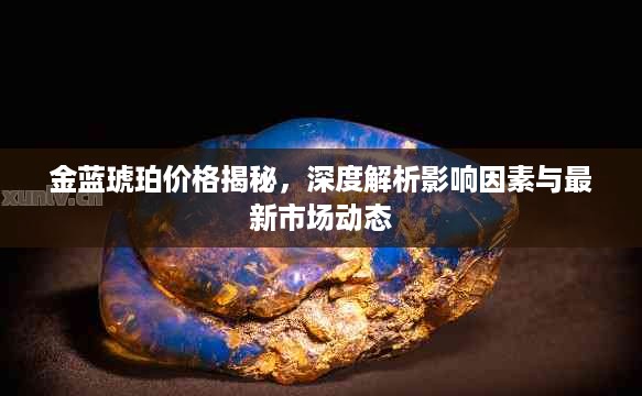 金蓝琥珀价格揭秘，深度解析影响因素与最新市场动态