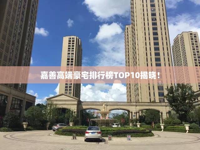 嘉善高端豪宅排行榜TOP10揭晓！