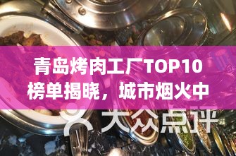 青岛烤肉工厂TOP10榜单揭晓，城市烟火中的美食盛宴不容错过！