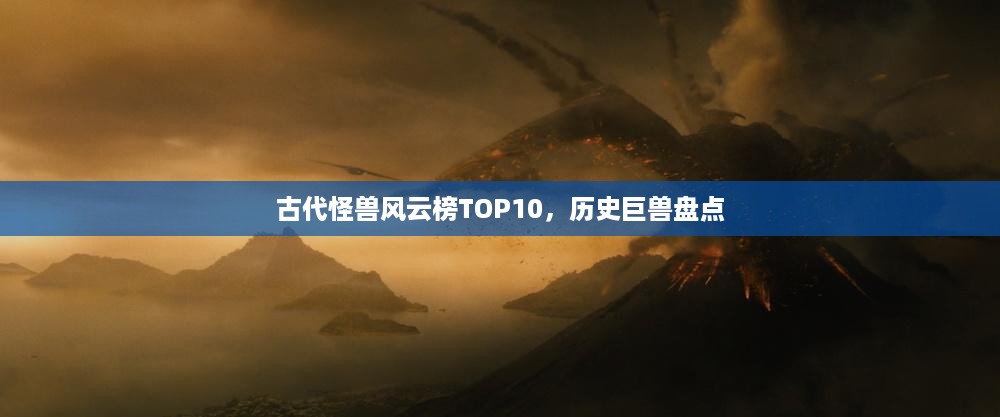 古代怪兽风云榜TOP10，历史巨兽盘点