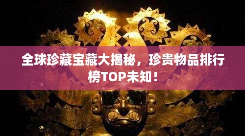 全球珍藏宝藏大揭秘，珍贵物品排行榜TOP未知！