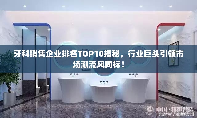 牙科销售企业排名TOP10揭秘，行业巨头引领市场潮流风向标！