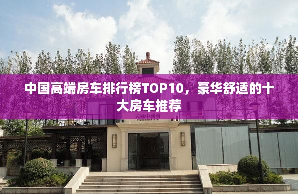 中国高端房车排行榜TOP10，豪华舒适的十大房车推荐